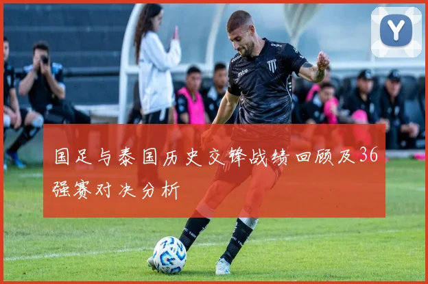 国足与泰国历史交锋战绩回顾及36强赛对决分析