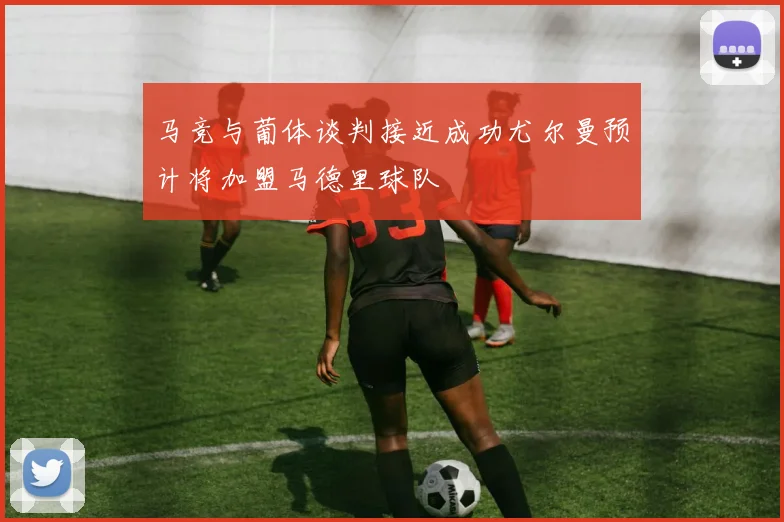 马竞与葡体谈判接近成功尤尔曼预计将加盟马德里球队