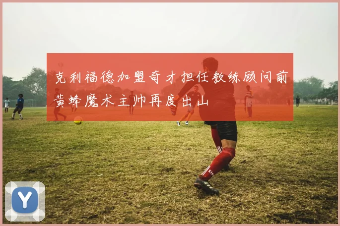 克利福德加盟奇才担任教练顾问前黄蜂魔术主帅再度出山