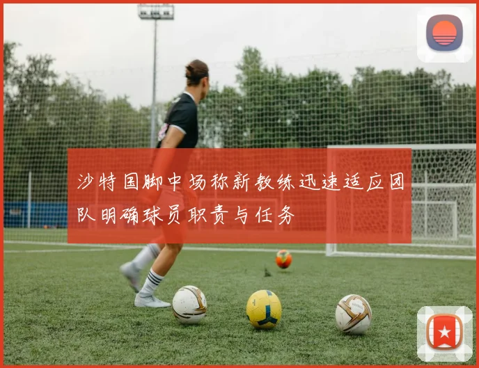 沙特国脚中场称新教练迅速适应团队明确球员职责与任务