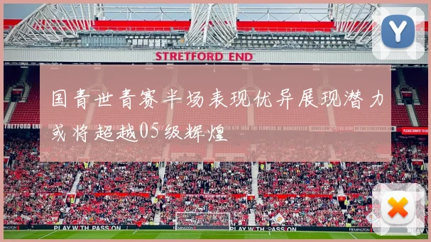 国青世青赛半场表现优异展现潜力或将超越05级辉煌