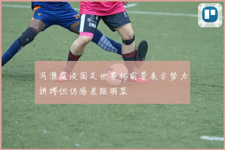 冯潇霆谈国足世界杯前景表示努力拼搏但仍感差距明显
