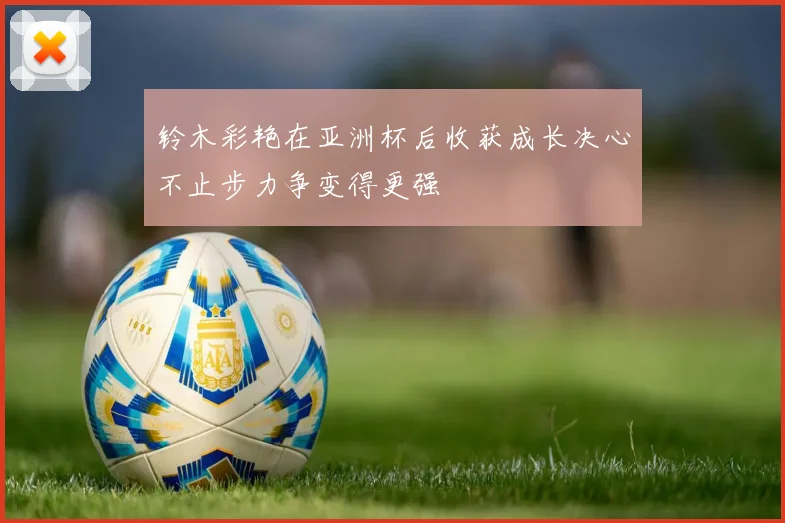 铃木彩艳在亚洲杯后收获成长决心不止步力争变得更强