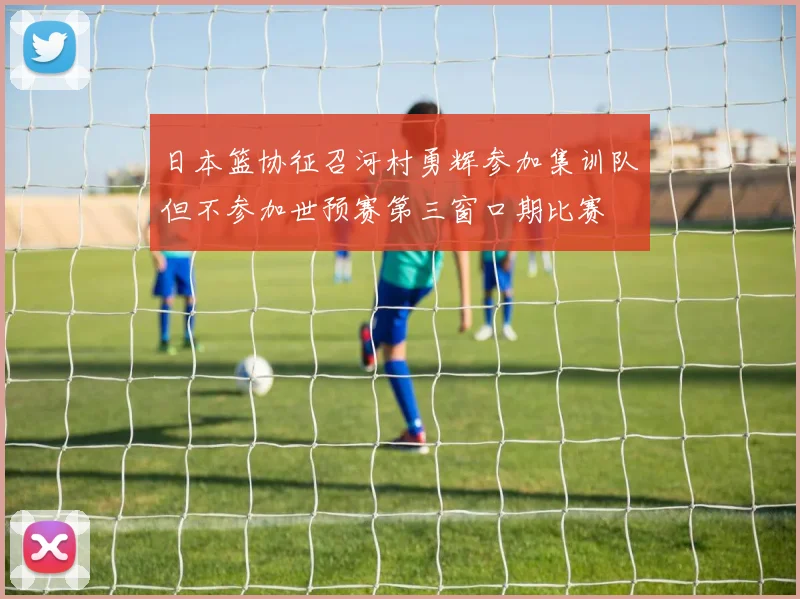 日本篮协征召河村勇辉参加集训队但不参加世预赛第三窗口期比赛