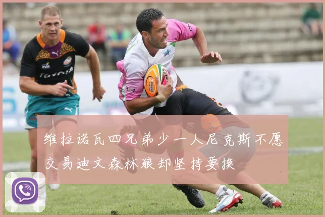 维拉诺瓦四兄弟少一人尼克斯不愿交易迪文森林狼却坚持要换